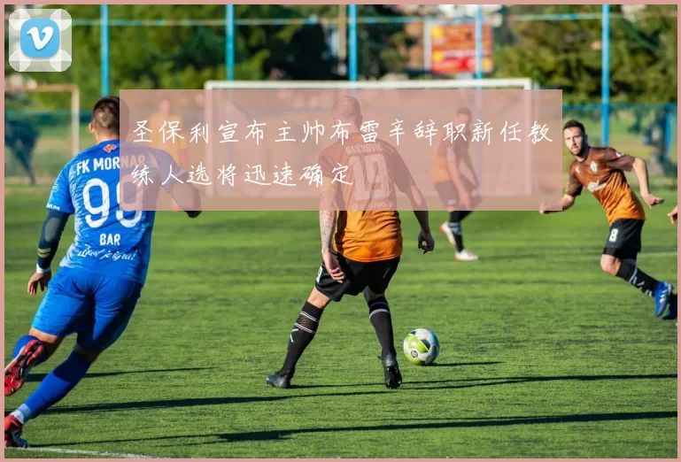 圣保利宣布主帅布雷辛辞职新任教练人选将迅速确定