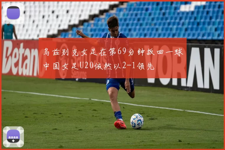 乌兹别克女足在第69分钟扳回一球中国女足U20依然以2-1领先