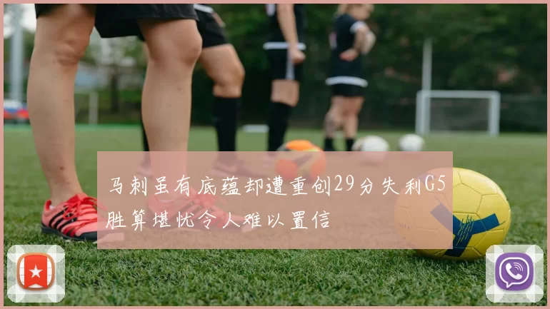 马刺虽有底蕴却遭重创29分失利G5胜算堪忧令人难以置信