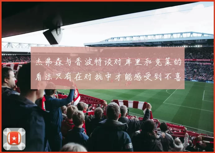 杰弗森与香波特谈对库里和克莱的看法只有在对抗中才能感受到不喜欢