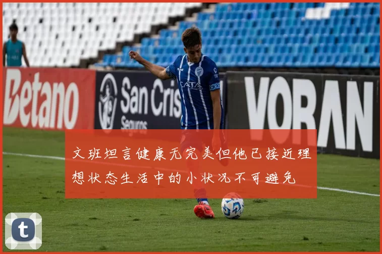 文班坦言健康无完美但他已接近理想状态生活中的小状况不可避免