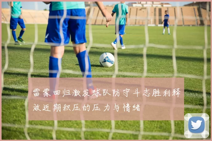 雷蒙回归激发球队防守斗志胜利释放近期积压的压力与情绪
