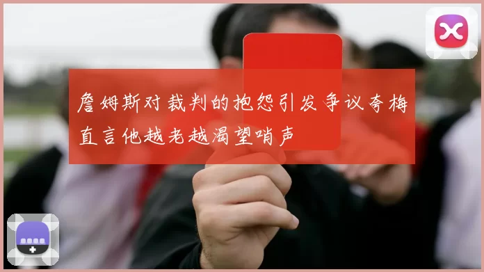 詹姆斯对裁判的抱怨引发争议夸梅直言他越老越渴望哨声