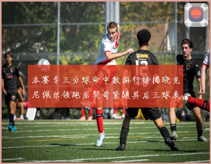 本赛季三分球命中数排行榜揭晓克尼佩尔领跑东契奇紧随其后三球表现不俗