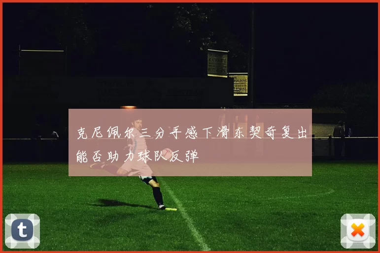 克尼佩尔三分手感下滑东契奇复出能否助力球队反弹