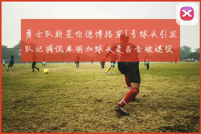 勇士队新星伦德博格穿1号球衣引发队记调侃库明加球衣是否会被退役