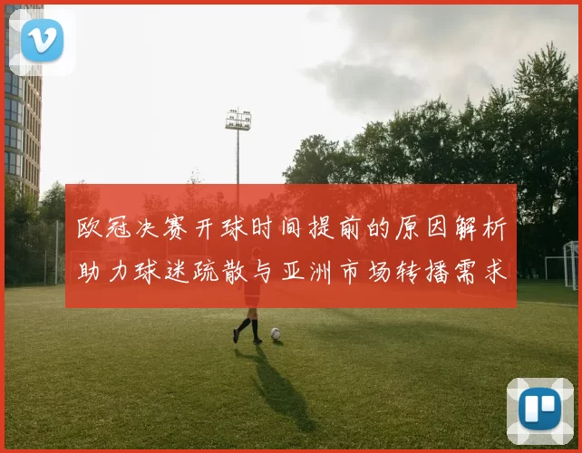 欧冠决赛开球时间提前的原因解析助力球迷疏散与亚洲市场转播需求