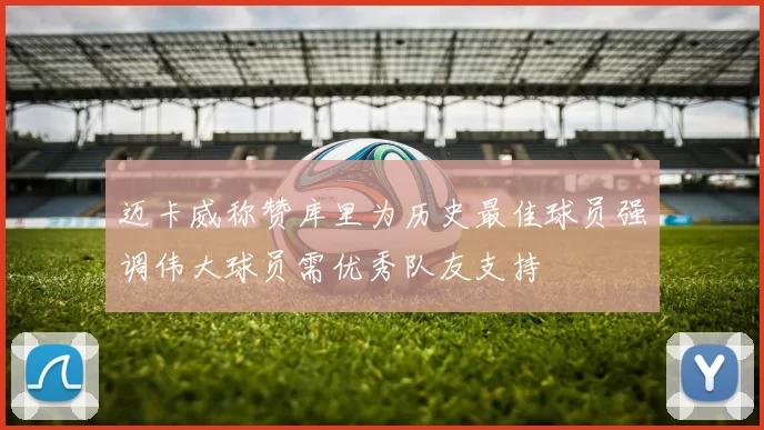 迈卡威称赞库里为历史最佳球员强调伟大球员需优秀队友支持
