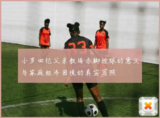 小罗回忆父亲教诲赤脚控球的意义与家庭经济困境的真实写照