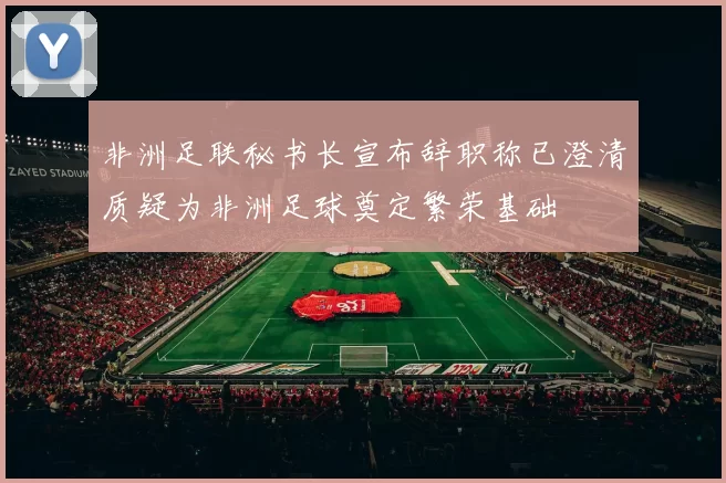 非洲足联秘书长宣布辞职称已澄清质疑为非洲足球奠定繁荣基础
