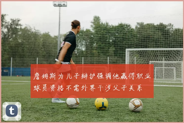 詹姆斯为儿子辩护强调他赢得职业球员资格不需外界干涉父子关系