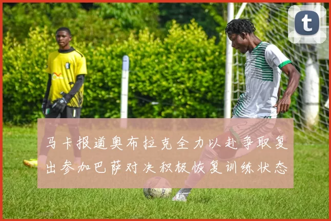 马卡报道奥布拉克全力以赴争取复出参加巴萨对决积极恢复训练状态