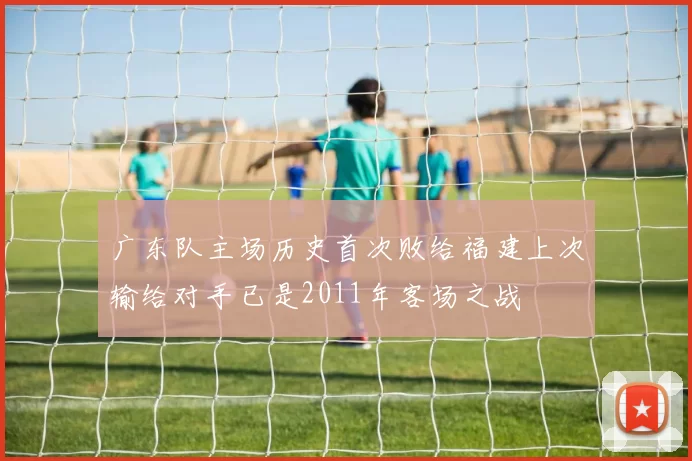 广东队主场历史首次败给福建上次输给对手已是2011年客场之战