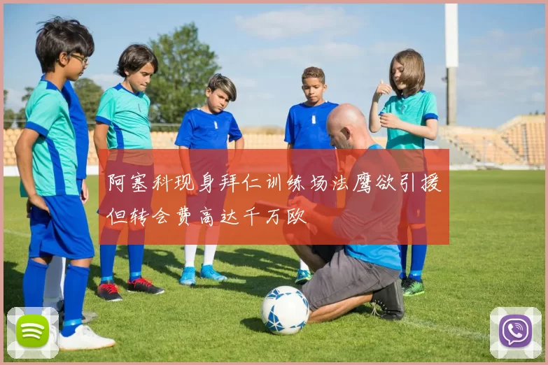 阿塞科现身拜仁训练场法鹰欲引援但转会费高达千万欧