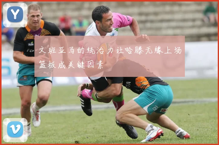 文班亚马的统治力让哈滕无缘上场篮板成关键因素