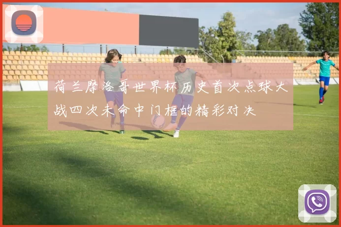 荷兰摩洛哥世界杯历史首次点球大战四次未命中门框的精彩对决