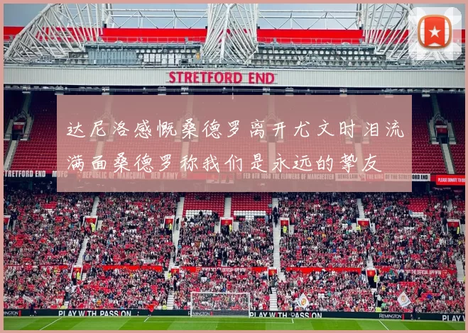 达尼洛感慨桑德罗离开尤文时泪流满面桑德罗称我们是永远的挚友
