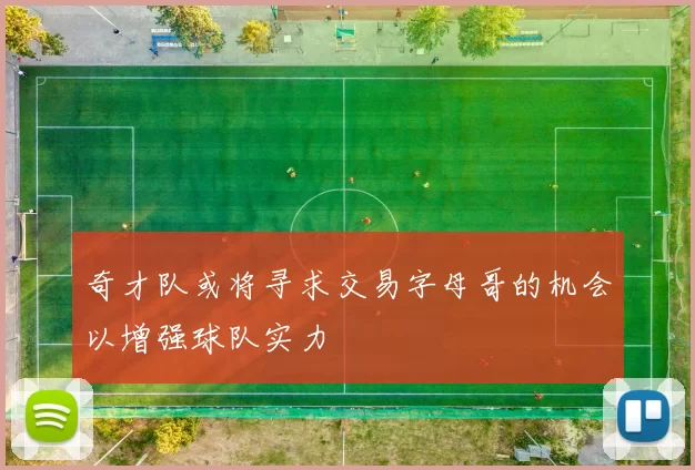 奇才队或将寻求交易字母哥的机会以增强球队实力