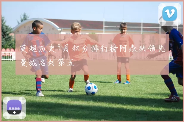 英超历史5月积分排行榜阿森纳领先曼城名列第五