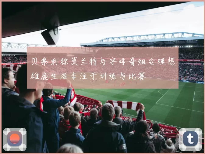 贝弗利称莫兰特与字母哥组合理想雄鹿生活专注于训练与比赛