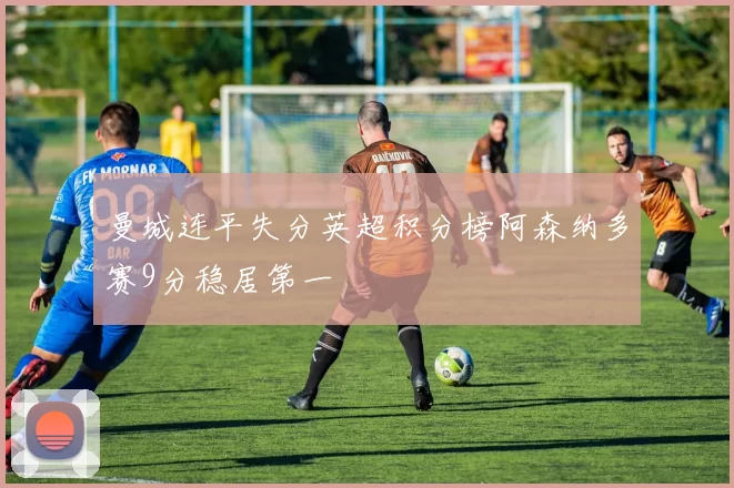 曼城连平失分英超积分榜阿森纳多赛9分稳居第一