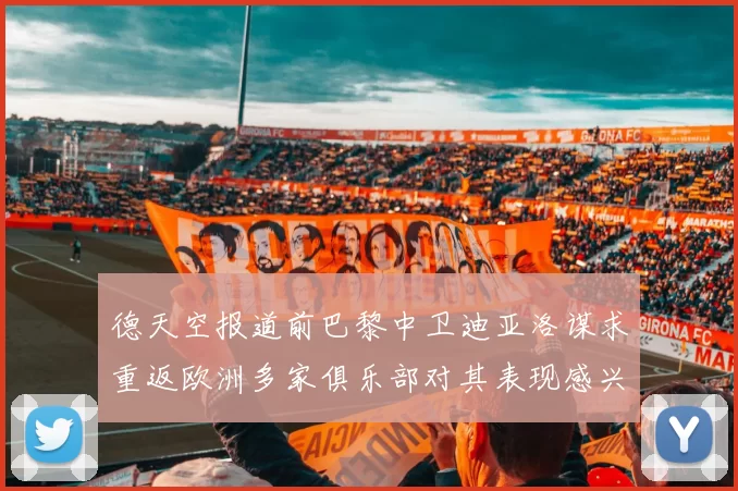 德天空报道前巴黎中卫迪亚洛谋求重返欧洲多家俱乐部对其表现感兴趣