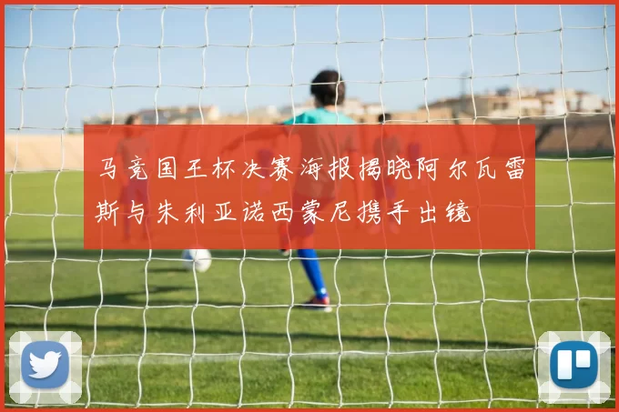 马竞国王杯决赛海报揭晓阿尔瓦雷斯与朱利亚诺西蒙尼携手出镜