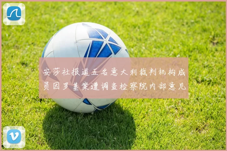 安莎社报道五名意大利裁判机构成员因罗基案遭调查检察院内部意见不一