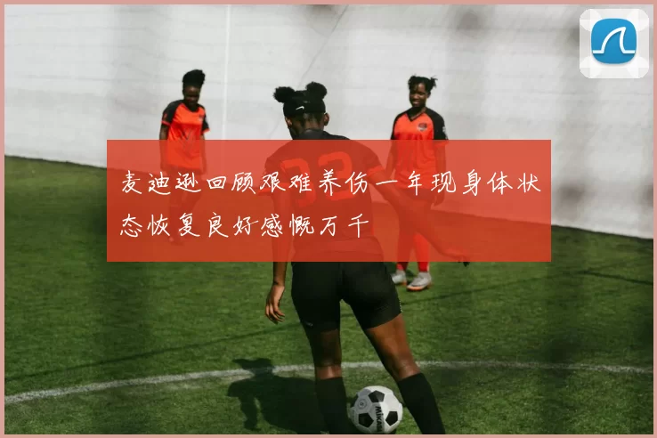 麦迪逊回顾艰难养伤一年现身体状态恢复良好感慨万千