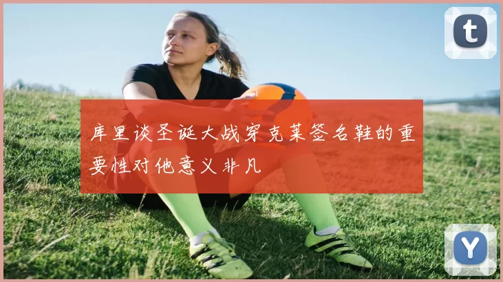 库里谈圣诞大战穿克莱签名鞋的重要性对他意义非凡