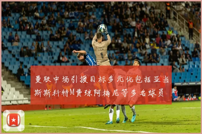 曼联中场引援目标多元化包括亚当斯斯科特M费琼阿梅尼等多名球员