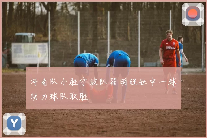 河南队小胜宁波队翟明旺独中一球助力球队取胜