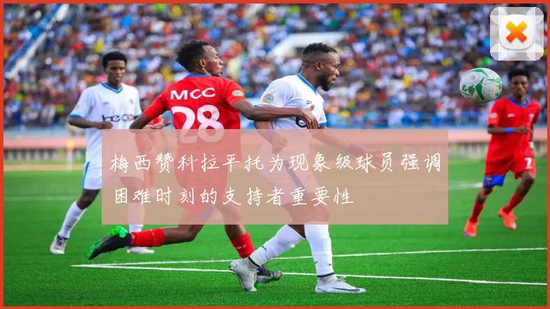 梅西赞科拉平托为现象级球员强调困难时刻的支持者重要性