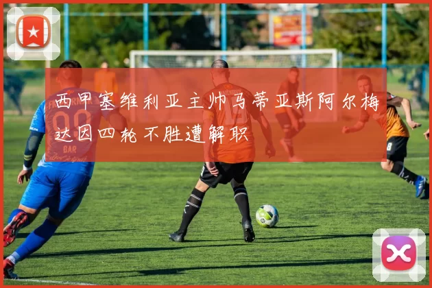 西甲塞维利亚主帅马蒂亚斯阿尔梅达因四轮不胜遭解职