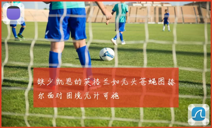 缺少凯恩的英格兰如无头苍蝇图赫尔面对困境无计可施